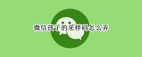 微信在哪获取孩子采样码 获取孩子采样码操作方法一览