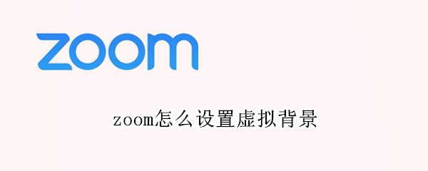 zoom如何设置虚拟背景 虚拟背景设置方法介绍