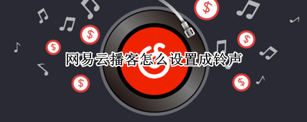 网易云播客怎么设置成铃声 播客设置成铃声操作步骤一览