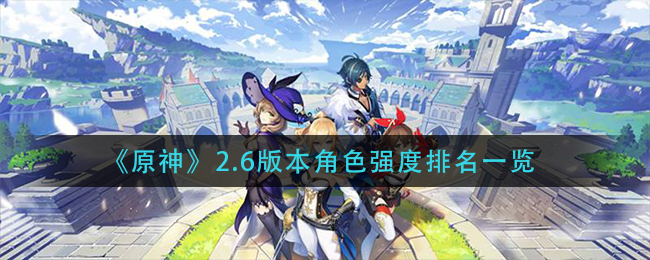 原神2.6版本角色的強度排名是怎么樣的 2.6版本角色強度排名一覽 1