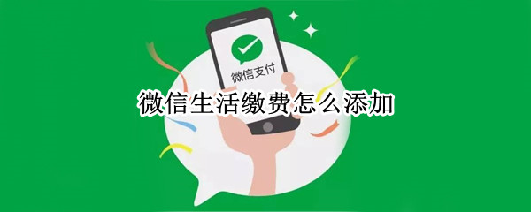 微信生活缴费怎么添加 微信生活缴费新增缴费户号方法分享