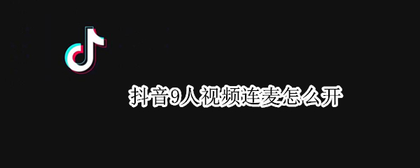 抖音9人视频连麦怎么开 抖音9人视频连麦教程分享