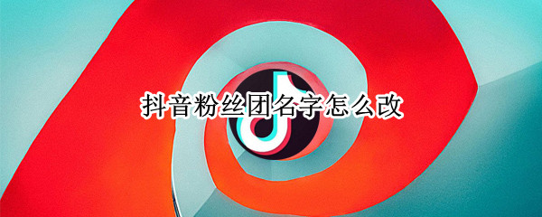 抖音粉丝团怎么改名-抖音粉丝团改名方法介绍