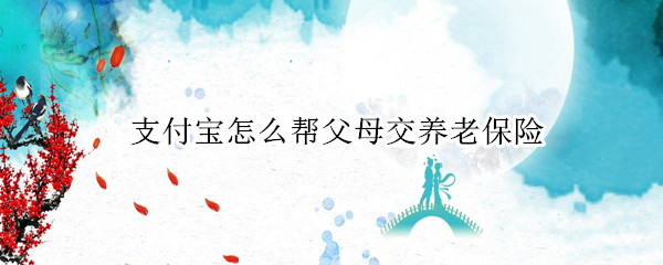 支付宝怎么帮父母交养老保险 在线帮父母缴纳养老保险方法介绍
