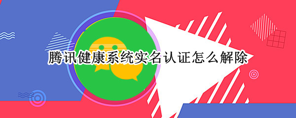 腾讯健康系统实名认证怎么解除 成长守护更改实名认证教程分享