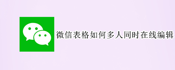 微信如何多人编辑表格 微信表格设置多人编辑方法介绍