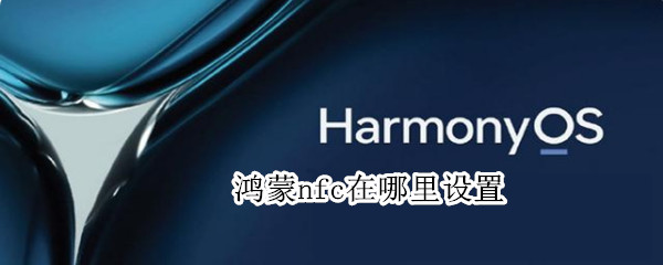 鸿蒙nfc在哪里设置-鸿蒙nfc开启步骤介绍