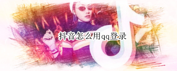 抖音怎么授权登录QQ-抖音短视频QQ登录方法分享